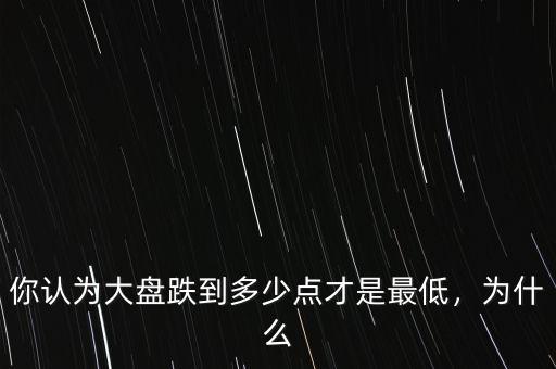 你認(rèn)為大盤跌到多少點(diǎn)才是最低，為什么