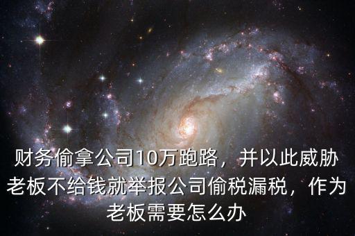 財(cái)務(wù)偷拿公司10萬(wàn)跑路，并以此威脅老板不給錢就舉報(bào)公司偷稅漏稅，作為老板需要怎么辦