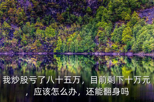 我炒股虧了八十五萬(wàn)，目前剩下十萬(wàn)元，應(yīng)該怎么辦，還能翻身嗎