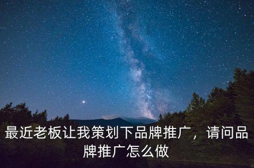 最近老板讓我策劃下品牌推廣，請(qǐng)問品牌推廣怎么做