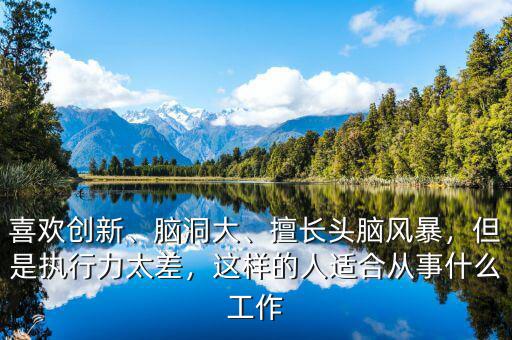 喜歡創(chuàng)新、腦洞大、擅長頭腦風暴，但是執(zhí)行力太差，這樣的人適合從事什么工作