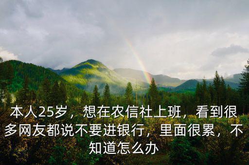 本人25歲，想在農(nóng)信社上班，看到很多網(wǎng)友都說不要進(jìn)銀行，里面很累，不知道怎么辦