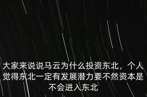大家來(lái)說(shuō)說(shuō)馬云為什么投資東北，個(gè)人覺(jué)得東北一定有發(fā)展?jié)摿σ蝗毁Y本是不會(huì)進(jìn)入東北