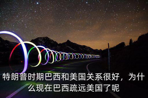 特朗普時(shí)期巴西和美國(guó)關(guān)系很好，為什么現(xiàn)在巴西疏遠(yuǎn)美國(guó)了呢