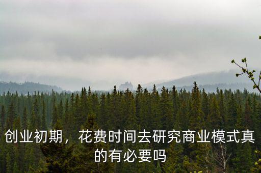 創(chuàng)業(yè)初期，花費(fèi)時(shí)間去研究商業(yè)模式真的有必要嗎