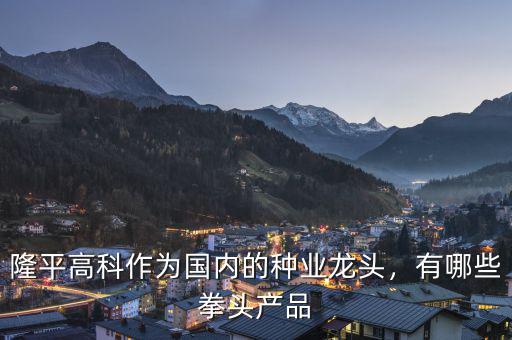 隆平高科作為國(guó)內(nèi)的種業(yè)龍頭，有哪些拳頭產(chǎn)品