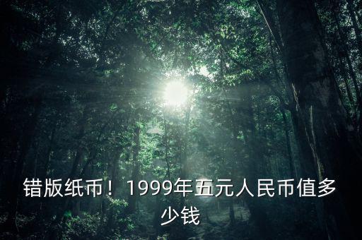 錯版紙幣！1999年五元人民幣值多少錢