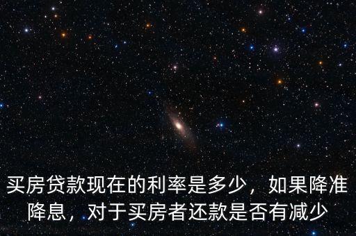買房貸款現(xiàn)在的利率是多少，如果降準(zhǔn)降息，對于買房者還款是否有減少