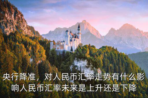 央行降準，對人民幣匯率走勢有什么影響人民幣匯率未來是上升還是下降