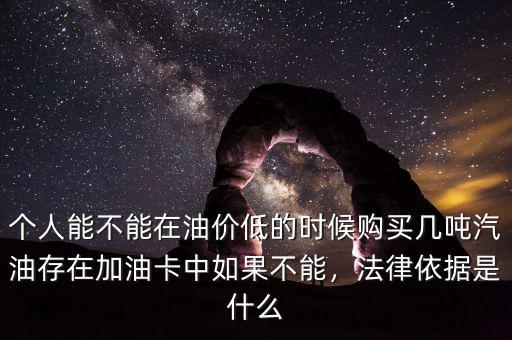 個人能不能在油價低的時候購買幾噸汽油存在加油卡中如果不能，法律依據(jù)是什么