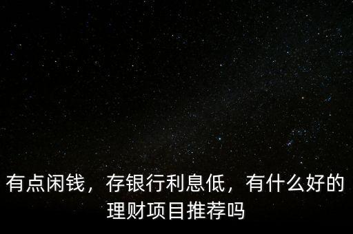 有點(diǎn)閑錢，存銀行利息低，有什么好的理財(cái)項(xiàng)目推薦嗎