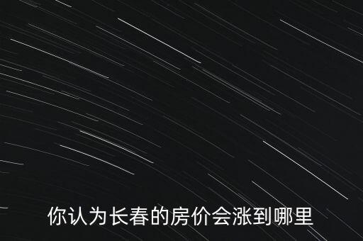 你認(rèn)為長(zhǎng)春的房?jī)r(jià)會(huì)漲到哪里