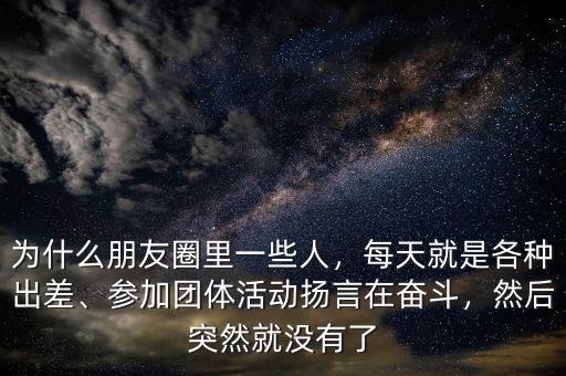 為什么朋友圈里一些人，每天就是各種出差、參加團(tuán)體活動揚言在奮斗，然后突然就沒有了