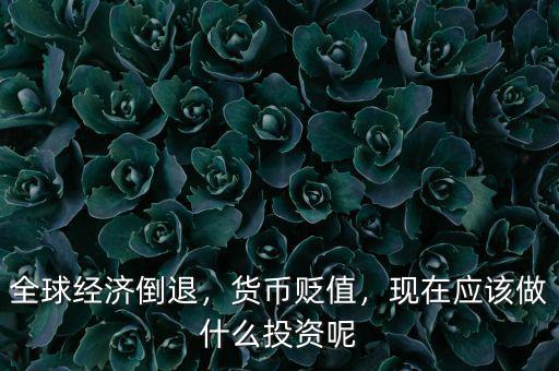 全球經(jīng)濟(jì)倒退，貨幣貶值，現(xiàn)在應(yīng)該做什么投資呢