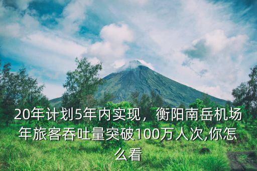 20年計(jì)劃5年內(nèi)實(shí)現(xiàn)，衡陽(yáng)南岳機(jī)場(chǎng)年旅客吞吐量突破100萬(wàn)人次,你怎么看