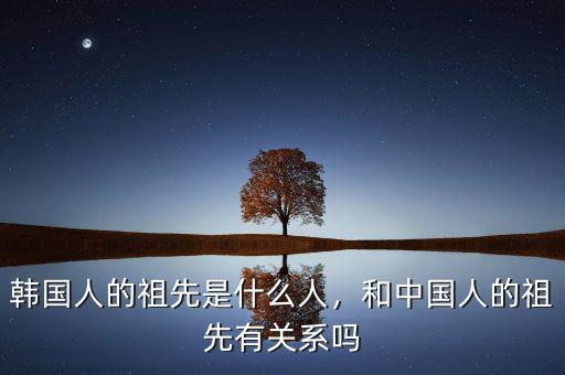 韓國人的祖先是什么人，和中國人的祖先有關系嗎
