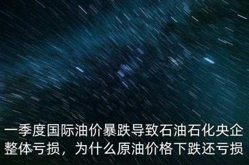 一季度國際油價暴跌導致石油石化央企整體虧損，為什么原油價格下跌還虧損