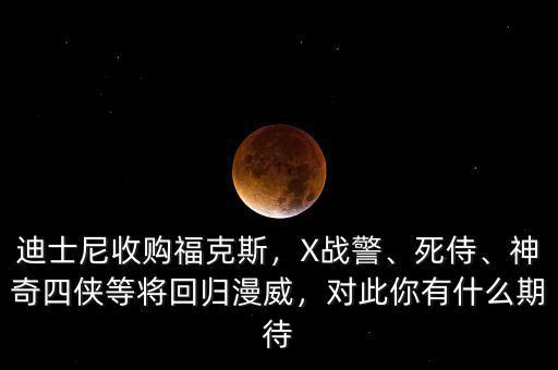 迪士尼收購?？怂?，X戰(zhàn)警、死侍、神奇四俠等將回歸漫威，對此你有什么期待