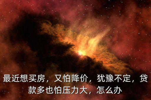 最近想買(mǎi)房，又怕降價(jià)，猶豫不定，貸款多也怕壓力大，怎么辦