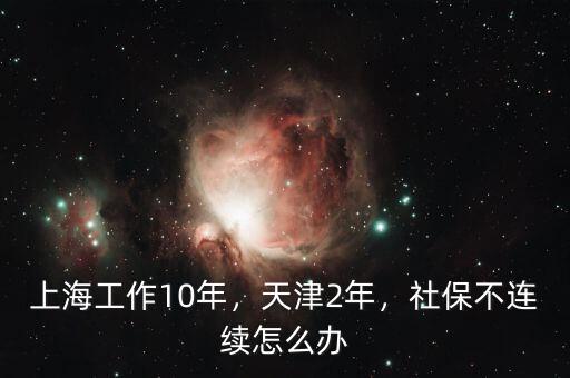 上海工作10年，天津2年，社保不連續(xù)怎么辦