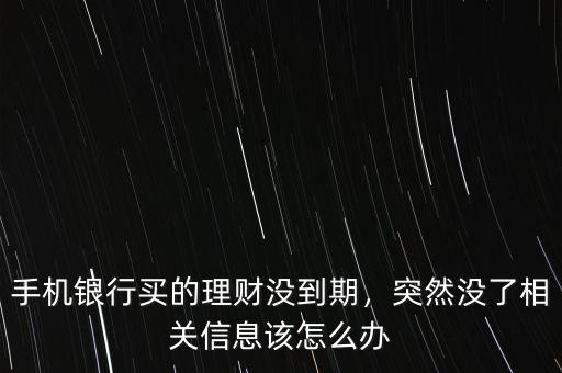 手機(jī)銀行買的理財沒到期，突然沒了相關(guān)信息該怎么辦