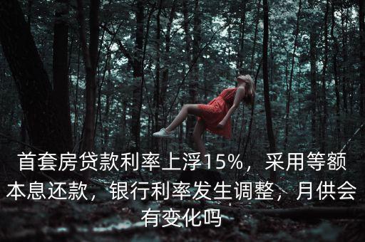首套房貸款利率上浮15%，采用等額本息還款，銀行利率發(fā)生調(diào)整，月供會有變化嗎