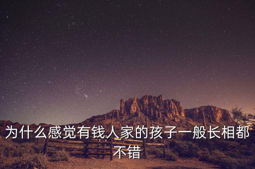 為什么感覺有錢人家的孩子一般長相都不錯(cuò)
