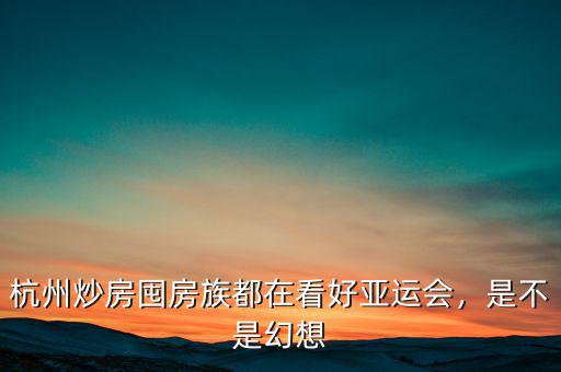 杭州炒房囤房族都在看好亞運會，是不是幻想