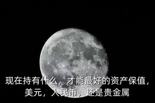 現(xiàn)在持有什么，才能最好的資產(chǎn)保值，美元，人民幣，還是貴金屬