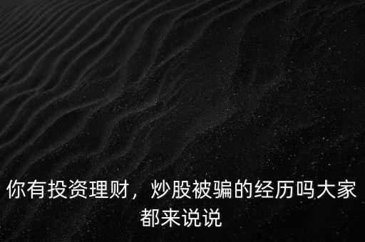 你有投資理財，炒股被騙的經(jīng)歷嗎大家都來說說