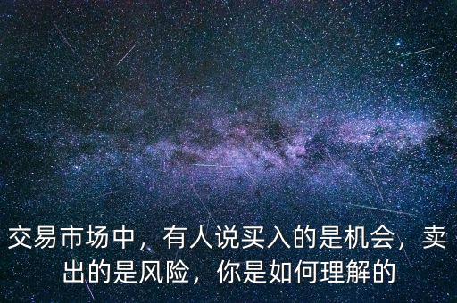 交易市場(chǎng)中，有人說(shuō)買(mǎi)入的是機(jī)會(huì)，賣(mài)出的是風(fēng)險(xiǎn)，你是如何理解的