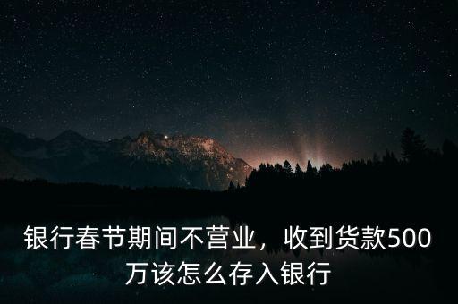 銀行春節(jié)期間不營業(yè)，收到貨款500萬該怎么存入銀行