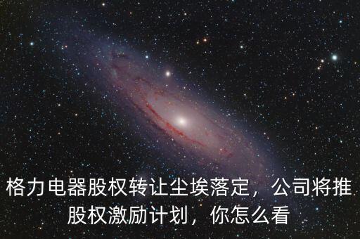 格力電器股權(quán)轉(zhuǎn)讓塵埃落定，公司將推股權(quán)激勵計劃，你怎么看