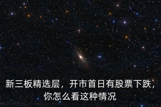 新三板精選層，開市首日有股票下跌，你怎么看這種情況