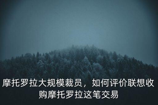 摩托羅拉大規(guī)模裁員，如何評價聯(lián)想收購摩托羅拉這筆交易