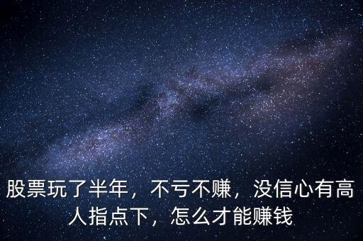 股票玩了半年，不虧不賺，沒信心有高人指點下，怎么才能賺錢
