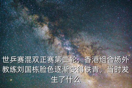 世乒賽混雙正賽第二輪，香港組合場外教練劉國棟臉色逐漸變得鐵青，當時發(fā)生了什么
