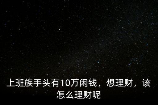 上班族手頭有10萬閑錢，想理財，該怎么理財呢