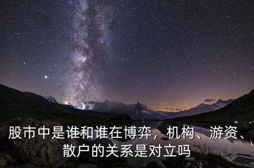 股市中是誰和誰在博弈，機(jī)構(gòu)、游資、散戶的關(guān)系是對立嗎