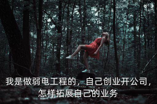 我是做弱電工程的，自己創(chuàng)業(yè)開公司，怎樣拓展自己的業(yè)務(wù)