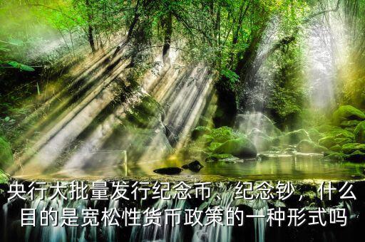 央行大批量發(fā)行紀(jì)念幣、紀(jì)念鈔，什么目的是寬松性貨幣政策的一種形式嗎