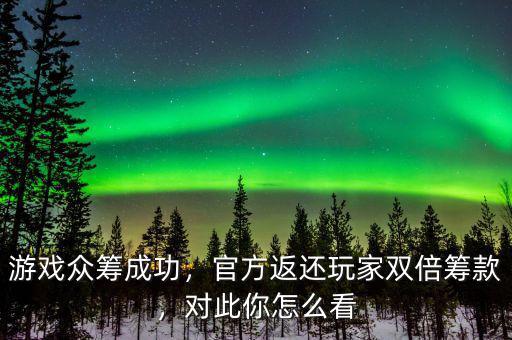 游戲眾籌成功，官方返還玩家雙倍籌款，對此你怎么看
