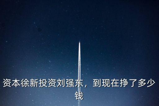 資本徐新投資劉強東，到現(xiàn)在掙了多少錢