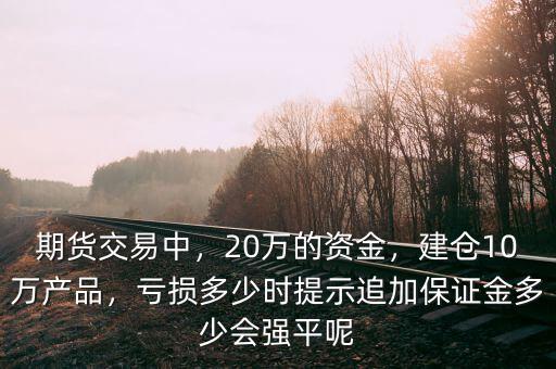 期貨交易中，20萬的資金，建倉10萬產(chǎn)品，虧損多少時提示追加保證金多少會強(qiáng)平呢