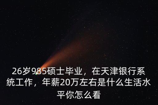 26歲985碩士畢業(yè)，在天津銀行系統(tǒng)工作，年薪20萬(wàn)左右是什么生活水平你怎么看