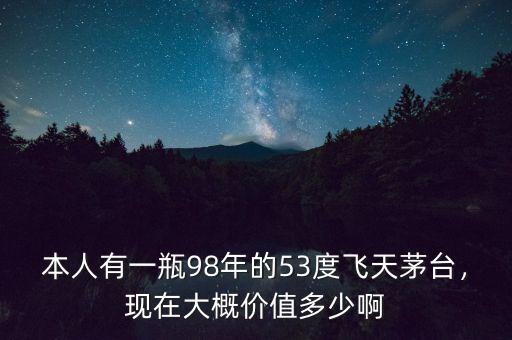 本人有一瓶98年的53度飛天茅臺，現(xiàn)在大概價值多少啊