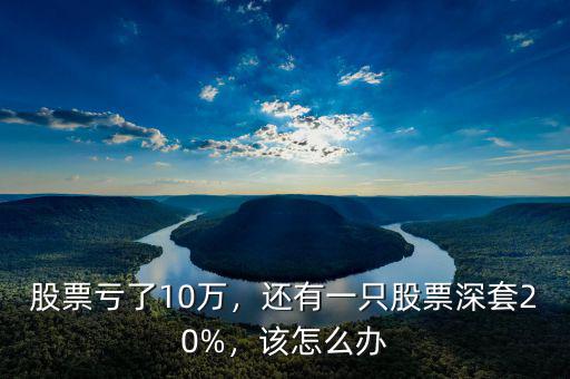 股票虧了10萬，還有一只股票深套20%，該怎么辦
