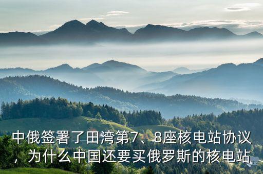 中俄簽署了田灣第7、8座核電站協(xié)議，為什么中國還要買俄羅斯的核電站