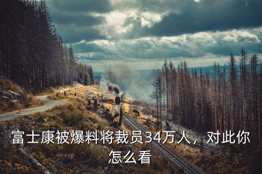 富士康被爆料將裁員34萬(wàn)人，對(duì)此你怎么看