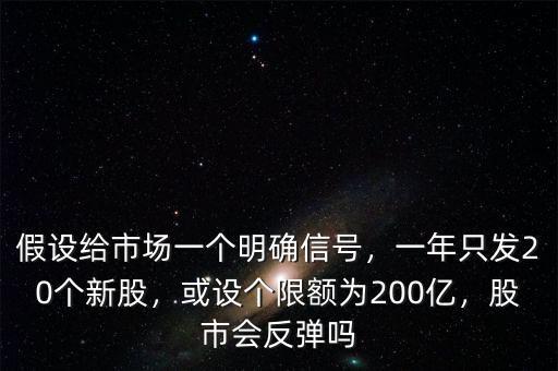 假設(shè)給市場(chǎng)一個(gè)明確信號(hào)，一年只發(fā)20個(gè)新股，或設(shè)個(gè)限額為200億，股市會(huì)反彈嗎